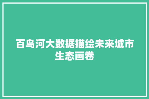 百鸟河大数据描绘未来城市生态画卷