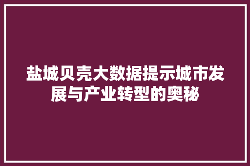 盐城贝壳大数据提示城市发展与产业转型的奥秘