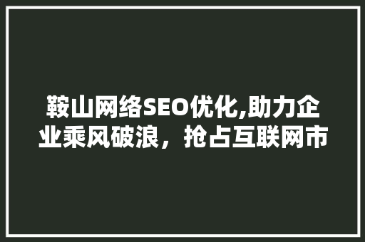 鞍山网络SEO优化,助力企业乘风破浪，抢占互联网市场先机 商务信函