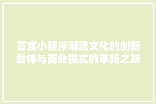 盲盒小程序潮流文化的创新载体与商业模式的革新之路