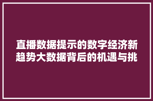 直播数据提示的数字经济新趋势大数据背后的机遇与挑战