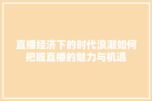 直播经济下的时代浪潮如何把握直播的魅力与机遇