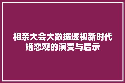 相亲大会大数据透视新时代婚恋观的演变与启示