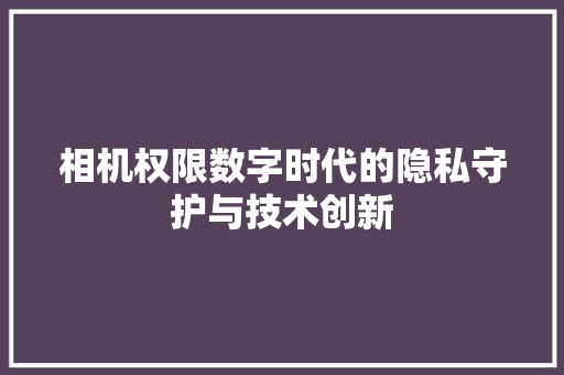 相机权限数字时代的隐私守护与技术创新