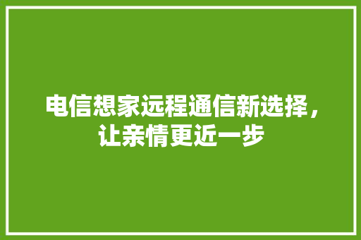 电信想家远程通信新选择，让亲情更近一步