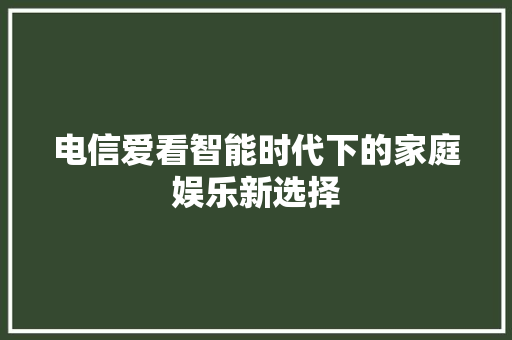 电信爱看智能时代下的家庭娱乐新选择