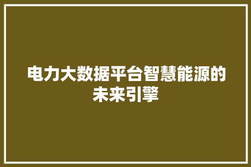 电力大数据平台智慧能源的未来引擎