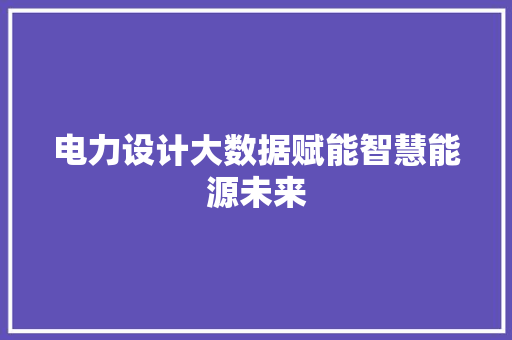 电力设计大数据赋能智慧能源未来