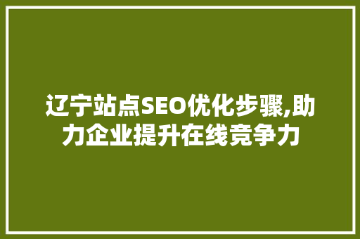 辽宁站点SEO优化步骤,助力企业提升在线竞争力 市场营销范文
