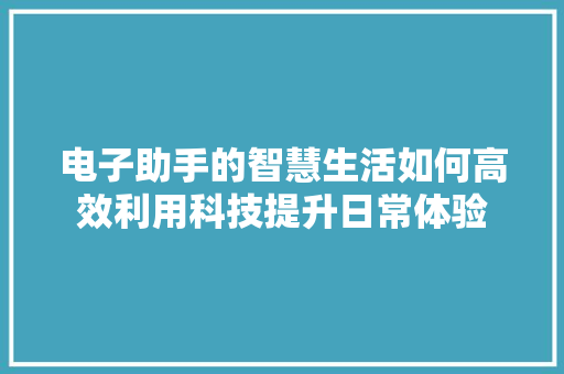 电子助手的智慧生活如何高效利用科技提升日常体验