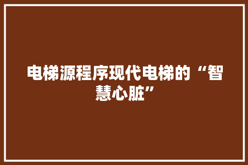 电梯源程序现代电梯的“智慧心脏”