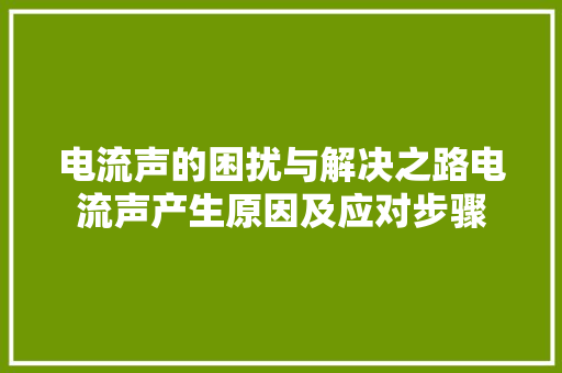 电流声的困扰与解决之路电流声产生原因及应对步骤