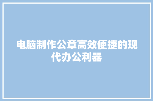 电脑制作公章高效便捷的现代办公利器