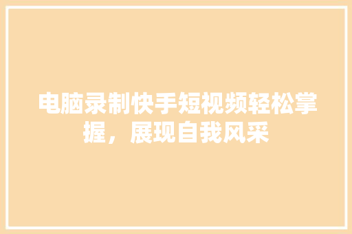 电脑录制快手短视频轻松掌握，展现自我风采