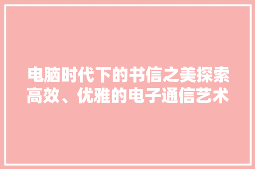 电脑时代下的书信之美探索高效、优雅的电子通信艺术