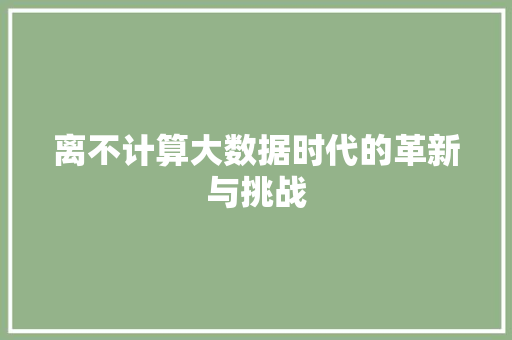 离不计算大数据时代的革新与挑战
