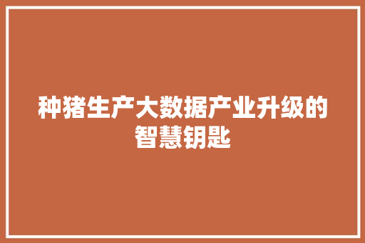 种猪生产大数据产业升级的智慧钥匙