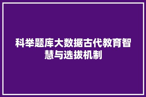 科举题库大数据古代教育智慧与选拔机制