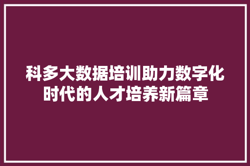 科多大数据培训助力数字化时代的人才培养新篇章