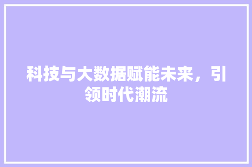 科技与大数据赋能未来，引领时代潮流