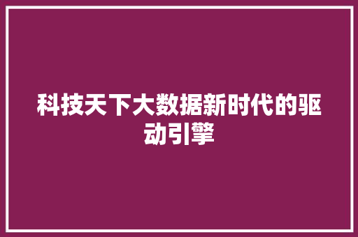 科技天下大数据新时代的驱动引擎