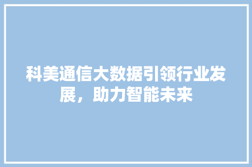 科美通信大数据引领行业发展，助力智能未来