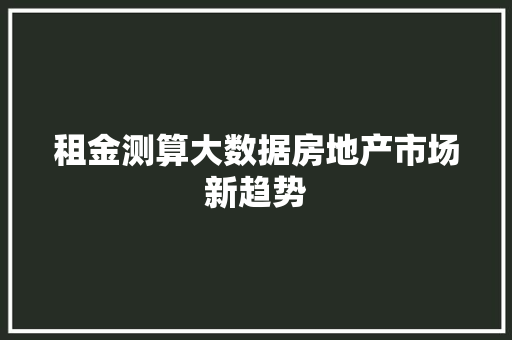 租金测算大数据房地产市场新趋势