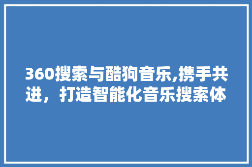 360搜索与酷狗音乐,携手共进，打造智能化音乐搜索体验 市场营销范文
