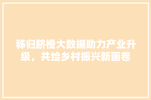 秭归脐橙大数据助力产业升级，共绘乡村振兴新画卷