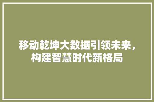 移动乾坤大数据引领未来，构建智慧时代新格局