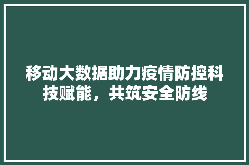 移动大数据助力疫情防控科技赋能，共筑安全防线