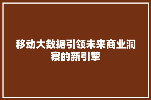 移动大数据引领未来商业洞察的新引擎