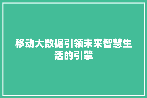 移动大数据引领未来智慧生活的引擎