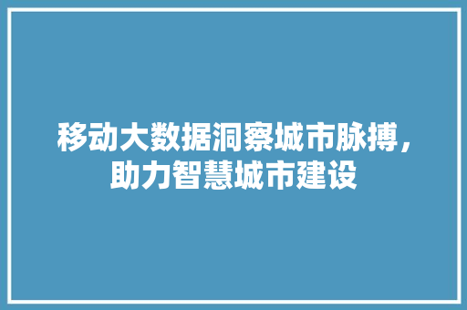 移动大数据洞察城市脉搏，助力智慧城市建设