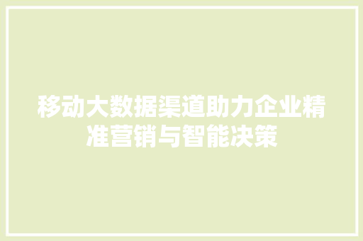 移动大数据渠道助力企业精准营销与智能决策
