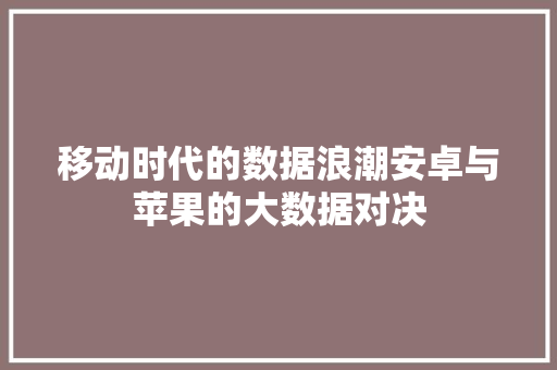 移动时代的数据浪潮安卓与苹果的大数据对决