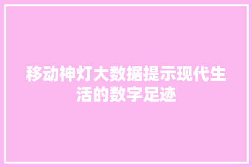 移动神灯大数据提示现代生活的数字足迹