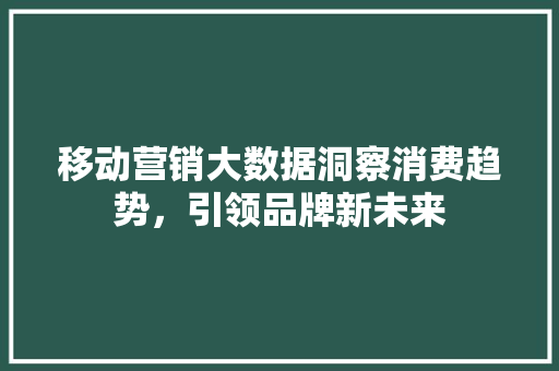 移动营销大数据洞察消费趋势，引领品牌新未来
