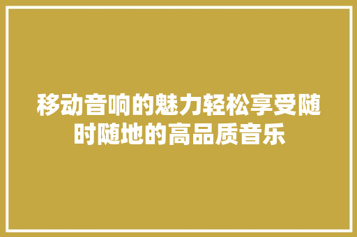 移动音响的魅力轻松享受随时随地的高品质音乐