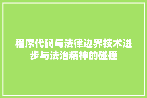 程序代码与法律边界技术进步与法治精神的碰撞