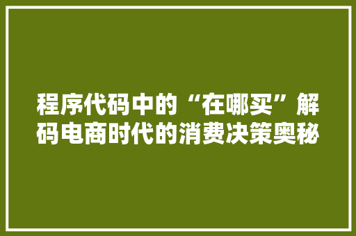 程序代码中的“在哪买”解码电商时代的消费决策奥秘