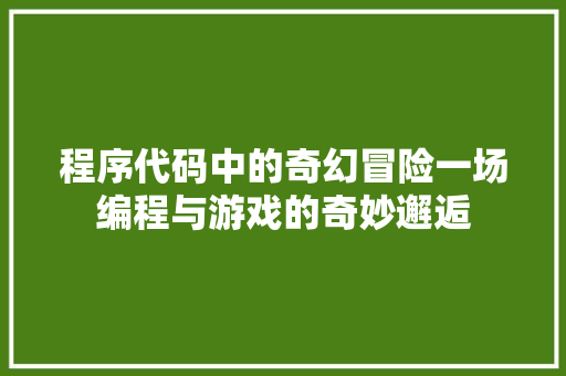 程序代码中的奇幻冒险一场编程与游戏的奇妙邂逅