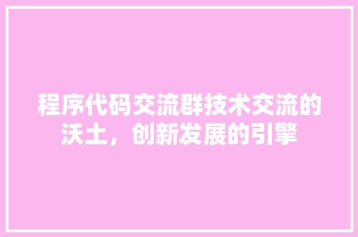 程序代码交流群技术交流的沃土，创新发展的引擎