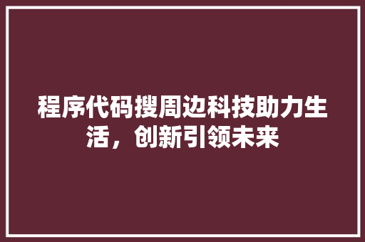 程序代码搜周边科技助力生活，创新引领未来