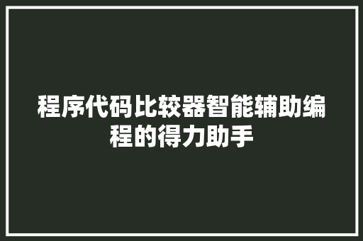 程序代码比较器智能辅助编程的得力助手