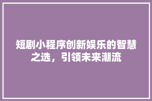 短剧小程序创新娱乐的智慧之选，引领未来潮流