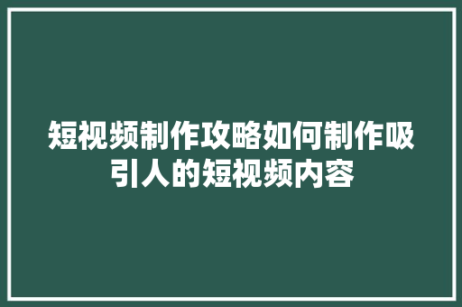 短视频制作攻略如何制作吸引人的短视频内容