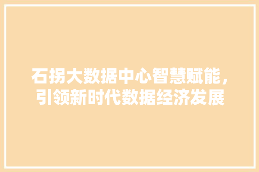 石拐大数据中心智慧赋能，引领新时代数据经济发展