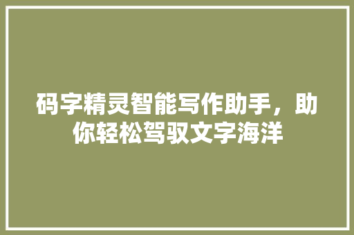 码字精灵智能写作助手，助你轻松驾驭文字海洋