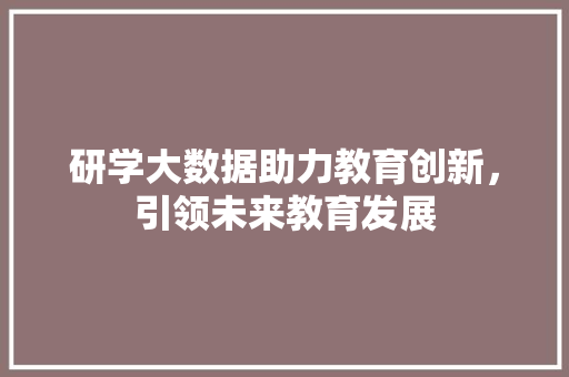 研学大数据助力教育创新，引领未来教育发展